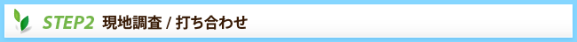 STEP2　現地調査/打ち合わせ