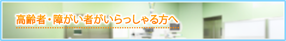 高齢者・障がい者がいらっしゃる方へ