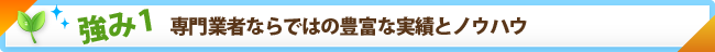 強み1　専門業者ならではの豊富な実績とノウハウ