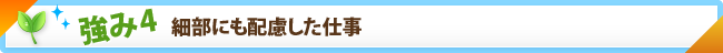 強み4　細部にも配慮した仕事