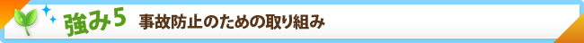 強み5　事故防止のための取り組み