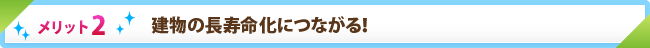 メリット2　建物の長寿命化につながる！