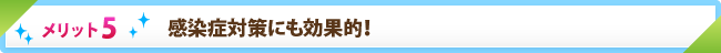 メリット5　感染症対策にも効果的！